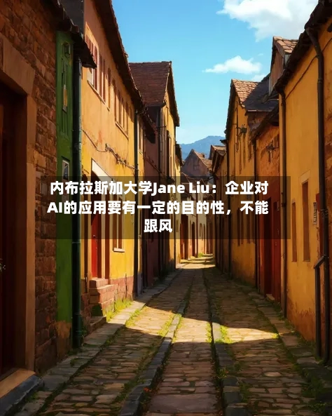 内布拉斯加大学Jane Liu：企业对AI的应用要有一定的目的性，不能跟风-第1张图片
