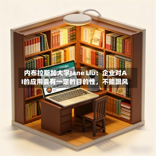 内布拉斯加大学Jane Liu：企业对AI的应用要有一定的目的性	，不能跟风-第3张图片