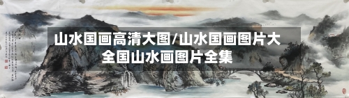 山水国画高清大图/山水国画图片大全国山水画图片全集-第2张图片