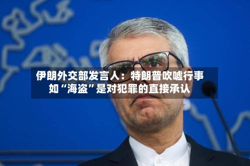 伊朗外交部发言人：特朗普吹嘘行事如“海盗”是对犯罪的直接承认-第1张图片