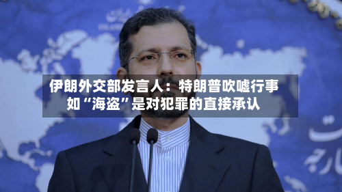伊朗外交部发言人：特朗普吹嘘行事如“海盗	”是对犯罪的直接承认-第2张图片