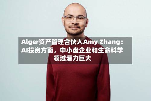Alger资产管理合伙人Amy Zhang：AI投资方面，中小盘企业和生命科学领域潜力巨大-第2张图片