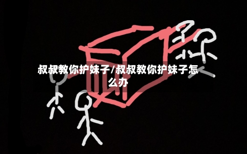 叔叔教你护妹子/叔叔教你护妹子怎么办-第2张图片