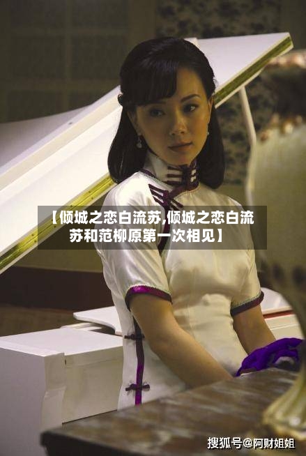 【倾城之恋白流苏,倾城之恋白流苏和范柳原第一次相见】-第1张图片