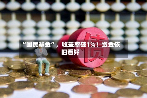 “国民基金”，收益率破1%！资金依旧看好-第3张图片