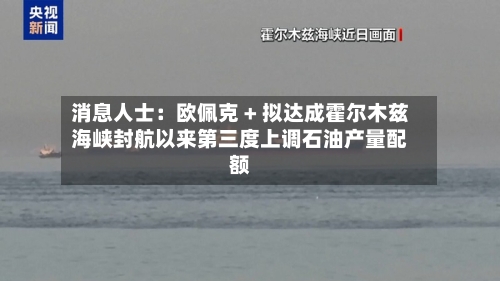 消息人士：欧佩克 + 拟达成霍尔木兹海峡封航以来第三度上调石油产量配额-第3张图片