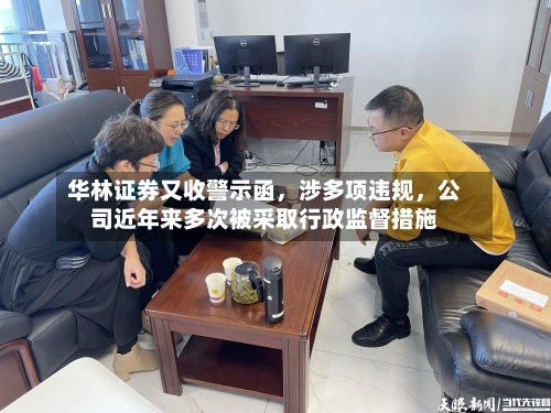 华林证券又收警示函，涉多项违规	，公司近年来多次被采取行政监督措施-第2张图片