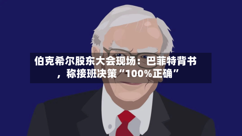 伯克希尔股东大会现场：巴菲特背书，称接班决策“100%正确”-第1张图片