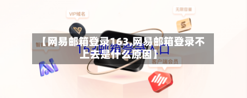 【网易邮箱登录163,网易邮箱登录不上去是什么原因】-第3张图片