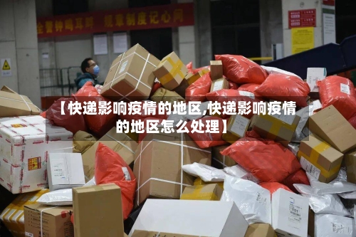 【快递影响疫情的地区,快递影响疫情的地区怎么处理】-第3张图片
