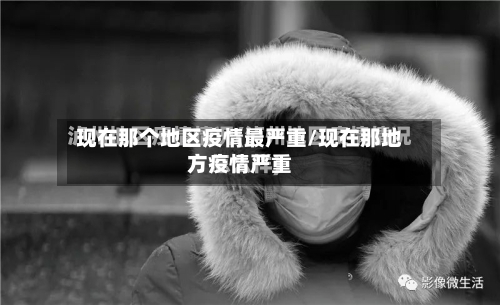 现在那个地区疫情最严重/现在那地方疫情严重-第3张图片