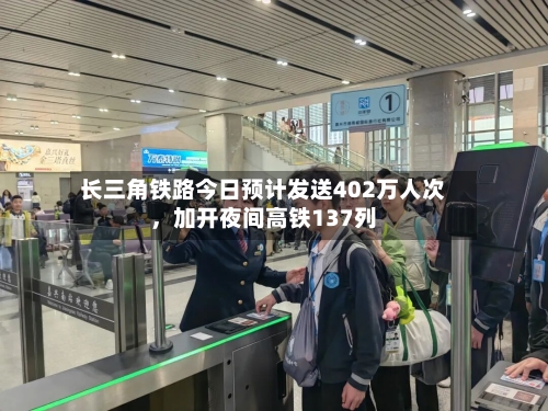 长三角铁路今日预计发送402万人次，加开夜间高铁137列-第1张图片