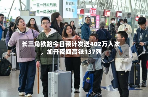 长三角铁路今日预计发送402万人次	，加开夜间高铁137列-第3张图片