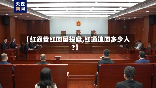 【红通黄红回国投案,红通追回多少人?】-第1张图片