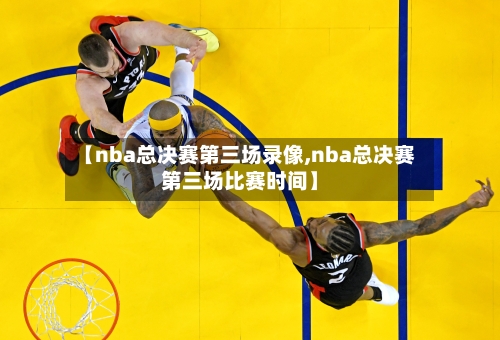 【nba总决赛第三场录像,nba总决赛第三场比赛时间】-第1张图片