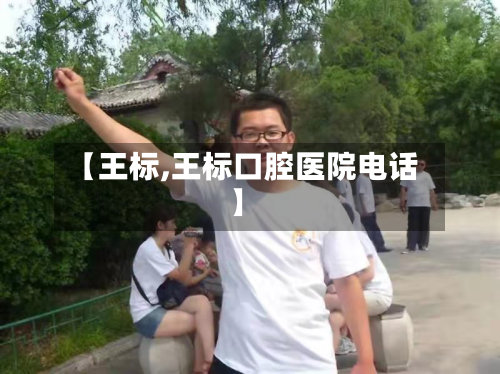 【王标,王标口腔医院电话】-第1张图片