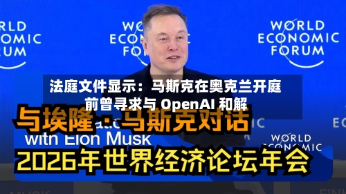 法庭文件显示：马斯克在奥克兰开庭前曾寻求与 OpenAI 和解-第1张图片