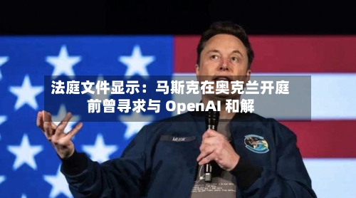 法庭文件显示：马斯克在奥克兰开庭前曾寻求与 OpenAI 和解-第3张图片