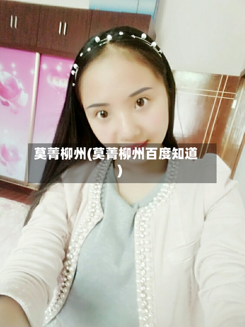 莫菁柳州(莫菁柳州百度知道)-第2张图片