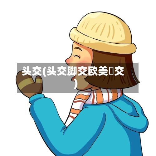 头交(头交脚交欧美挙交)-第1张图片