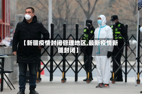 【新疆疫情封闭管理地区,最新疫情新疆封闭】-第3张图片