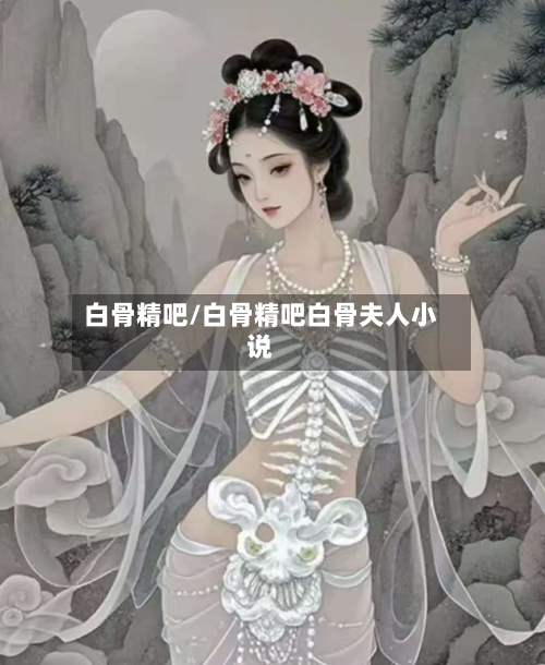 白骨精吧/白骨精吧白骨夫人小说-第3张图片