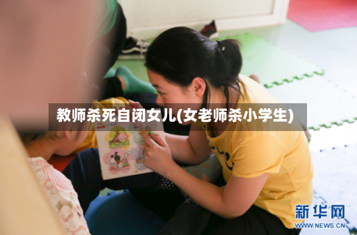教师杀死自闭女儿(女老师杀小学生)-第1张图片