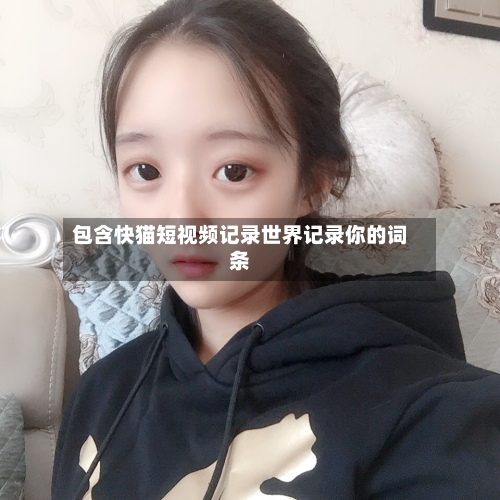 包含快猫短视频记录世界记录你的词条-第1张图片