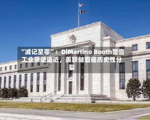 “减记至零	”：DiMartino Booth警告工业衰退逼近，美联储面临历史性分裂-第1张图片