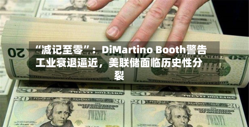 “减记至零”：DiMartino Booth警告工业衰退逼近，美联储面临历史性分裂-第2张图片