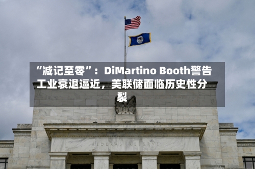 “减记至零	”：DiMartino Booth警告工业衰退逼近，美联储面临历史性分裂-第3张图片