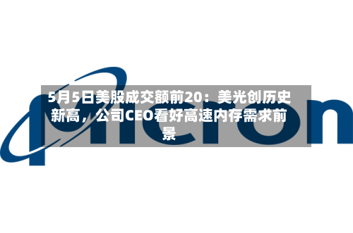 5月5日美股成交额前20：美光创历史新高，公司CEO看好高速内存需求前景-第1张图片