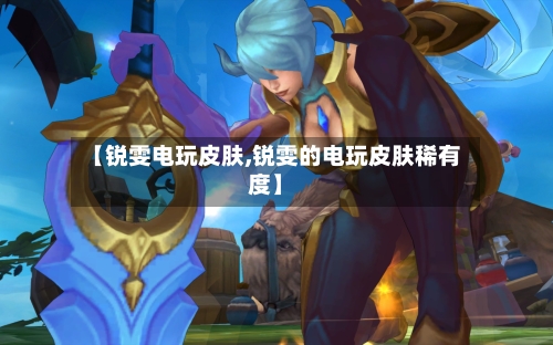【锐雯电玩皮肤,锐雯的电玩皮肤稀有度】-第1张图片