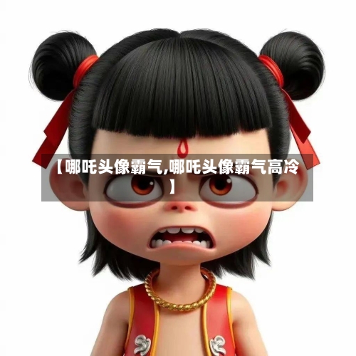 【哪吒头像霸气,哪吒头像霸气高冷】-第1张图片
