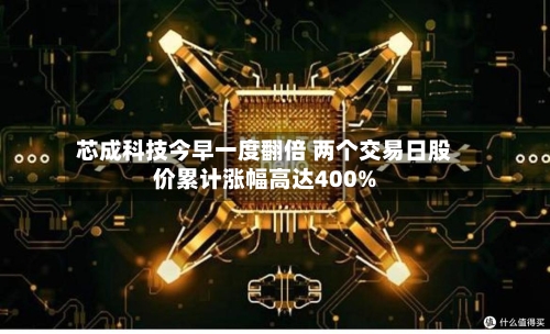 芯成科技今早一度翻倍 两个交易日股价累计涨幅高达400%-第2张图片