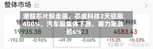 港股芯片股走强，芯成科技2天狂飙400%，汽车股集体下跌	，赛力斯跌超6%-第1张图片