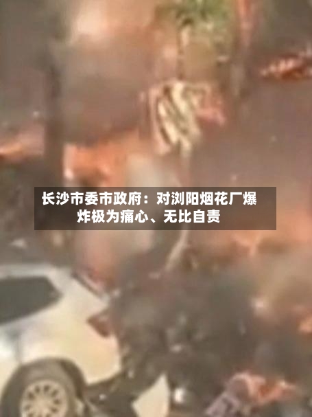 长沙市委市政府：对浏阳烟花厂爆炸极为痛心、无比自责-第2张图片