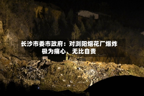 长沙市委市政府：对浏阳烟花厂爆炸极为痛心、无比自责-第3张图片
