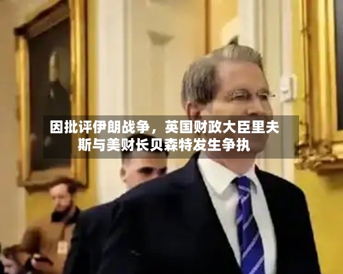 因批评伊朗战争，英国财政大臣里夫斯与美财长贝森特发生争执-第3张图片