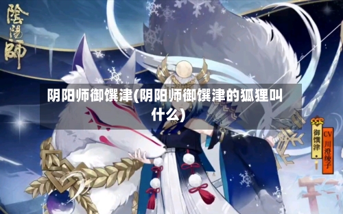 阴阳师御馔津(阴阳师御馔津的狐狸叫什么)-第1张图片