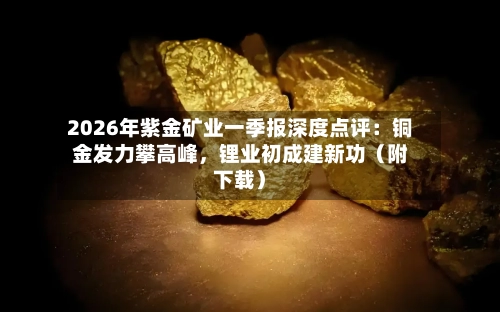 2026年紫金矿业一季报深度点评：铜金发力攀高峰	，锂业初成建新功（附下载）-第1张图片