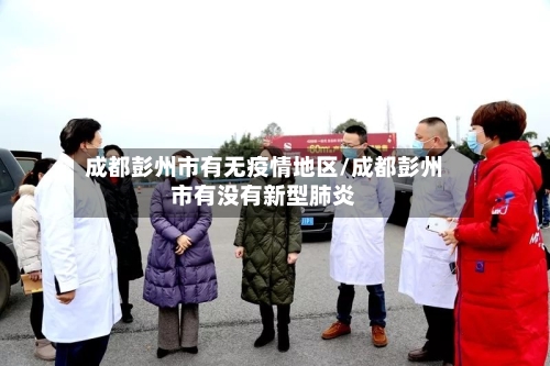 成都彭州市有无疫情地区/成都彭州市有没有新型肺炎-第2张图片