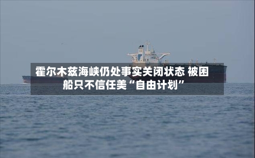 霍尔木兹海峡仍处事实关闭状态 被困船只不信任美“自由计划”-第2张图片