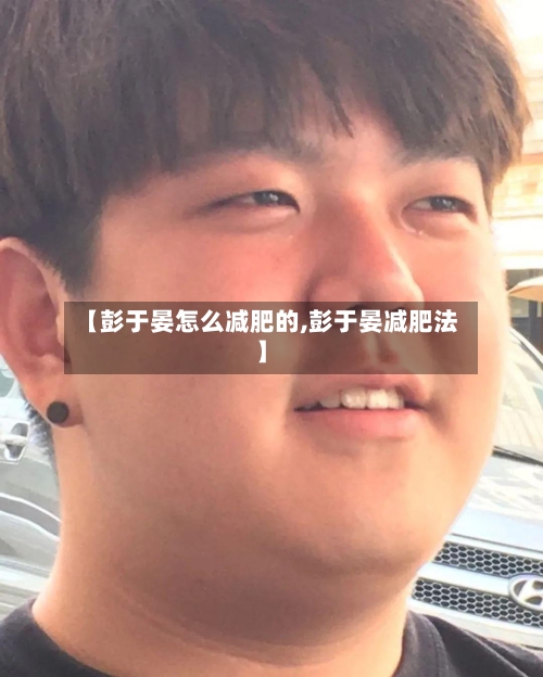 【彭于晏怎么减肥的,彭于晏减肥法】-第1张图片