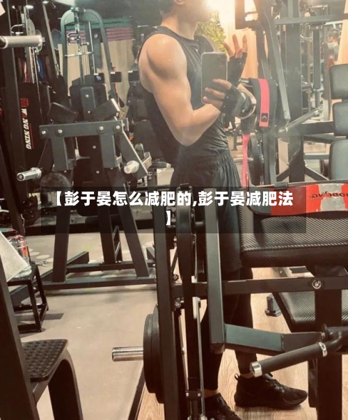 【彭于晏怎么减肥的,彭于晏减肥法】-第2张图片