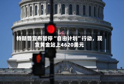 特朗普宣布暂停“自由计划”行动，现货黄金站上4620美元-第1张图片