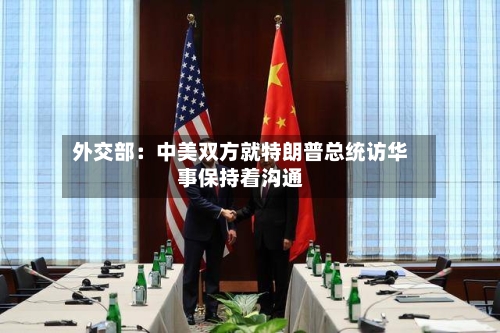 外交部：中美双方就特朗普总统访华事保持着沟通-第1张图片