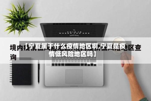 【宁夏属于什么疫情地区啊,宁夏是疫情低风险地区吗】-第1张图片