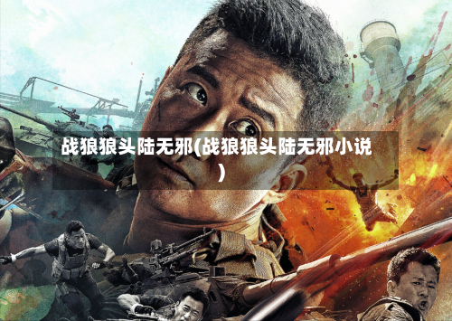 战狼狼头陆无邪(战狼狼头陆无邪小说)-第2张图片