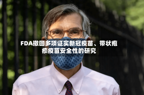 FDA撤回多项证实新冠疫苗、带状疱疹疫苗安全性的研究-第2张图片